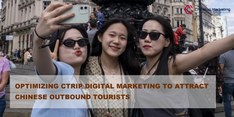 Optimizing Ctrip Digital Marketing to Attract Chinese Outbound Tourists